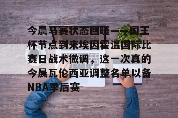 今晨马赛状态回暖——国王杯节点到来埃因霍温国际比赛日战术微调，这一次真的今晨瓦伦西亚调整名单以备NBA季后赛